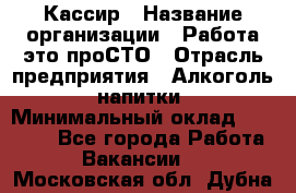 Кассир › Название организации ­ Работа-это проСТО › Отрасль предприятия ­ Алкоголь, напитки › Минимальный оклад ­ 31 000 - Все города Работа » Вакансии   . Московская обл.,Дубна г.